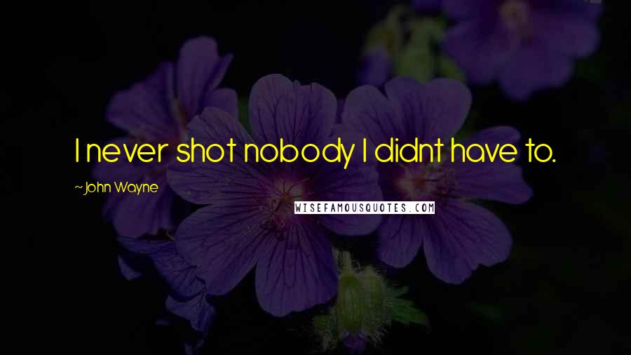 John Wayne Quotes: I never shot nobody I didnt have to.