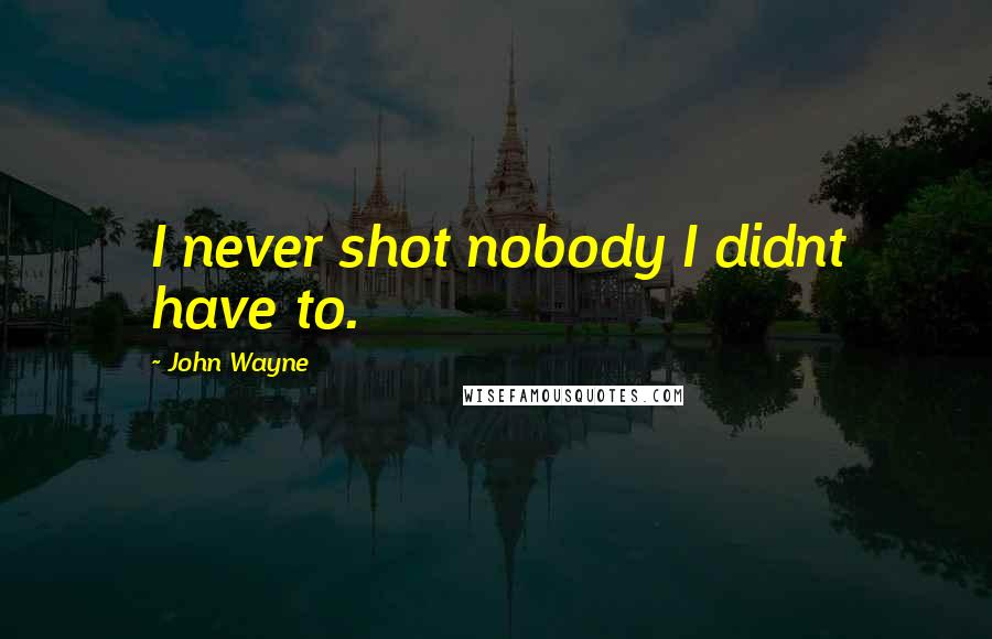 John Wayne Quotes: I never shot nobody I didnt have to.