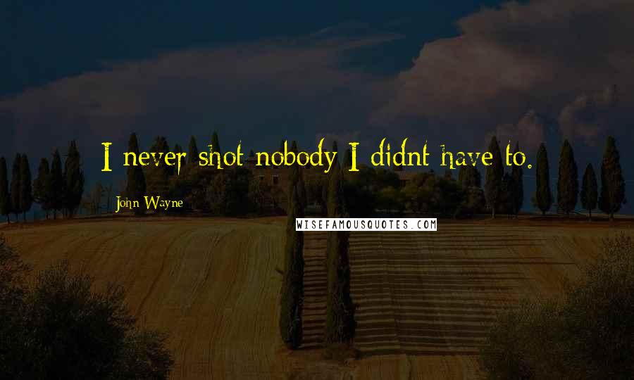 John Wayne Quotes: I never shot nobody I didnt have to.