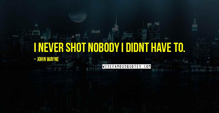 John Wayne Quotes: I never shot nobody I didnt have to.