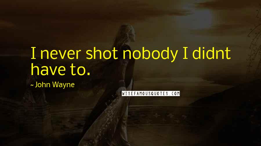 John Wayne Quotes: I never shot nobody I didnt have to.