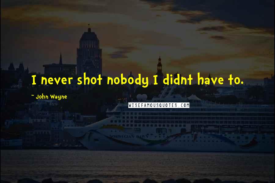 John Wayne Quotes: I never shot nobody I didnt have to.