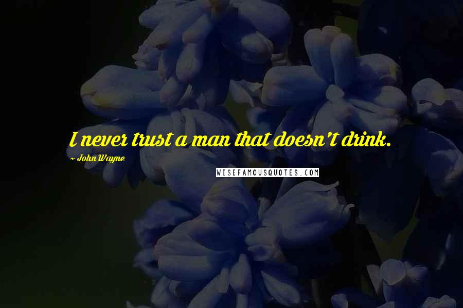 John Wayne Quotes: I never trust a man that doesn't drink.