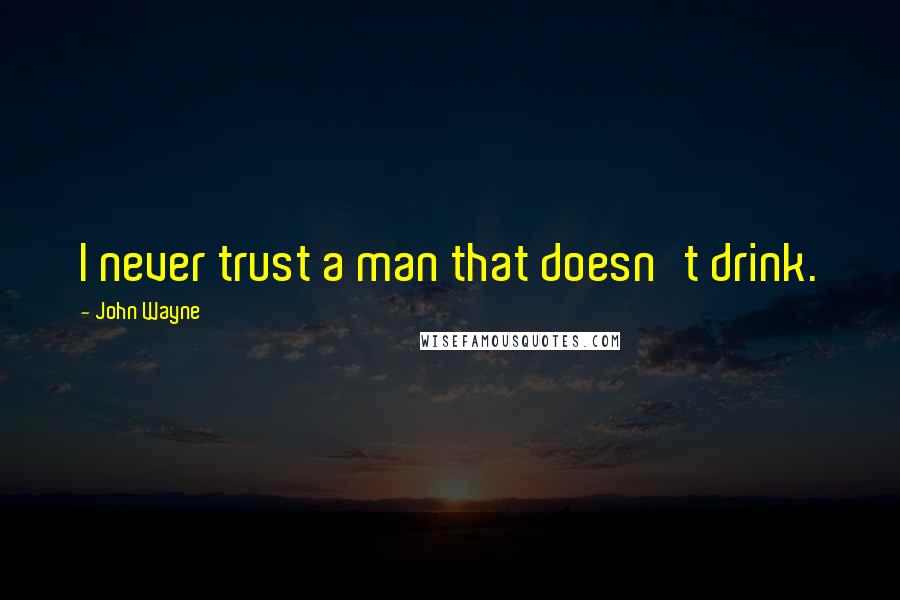 John Wayne Quotes: I never trust a man that doesn't drink.