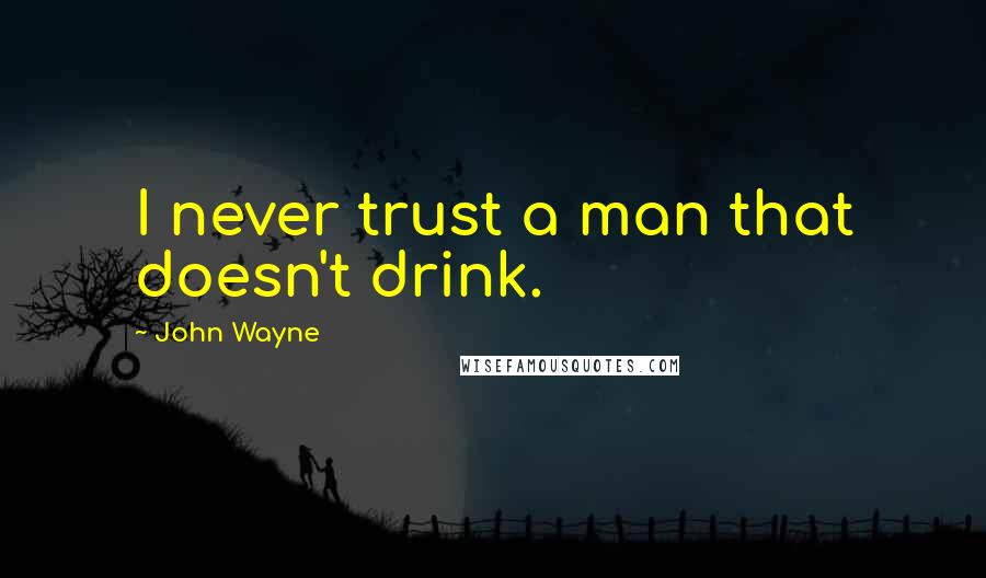 John Wayne Quotes: I never trust a man that doesn't drink.