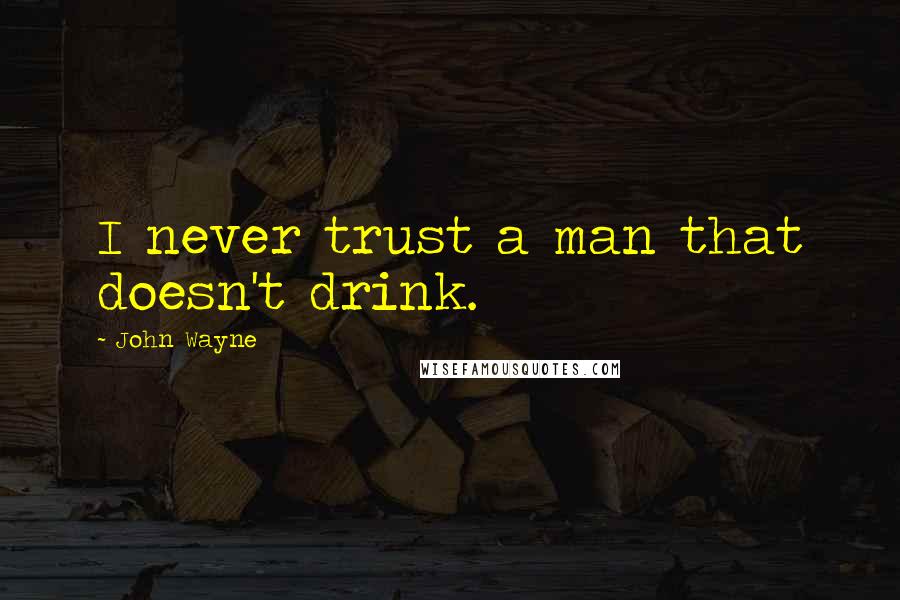John Wayne Quotes: I never trust a man that doesn't drink.