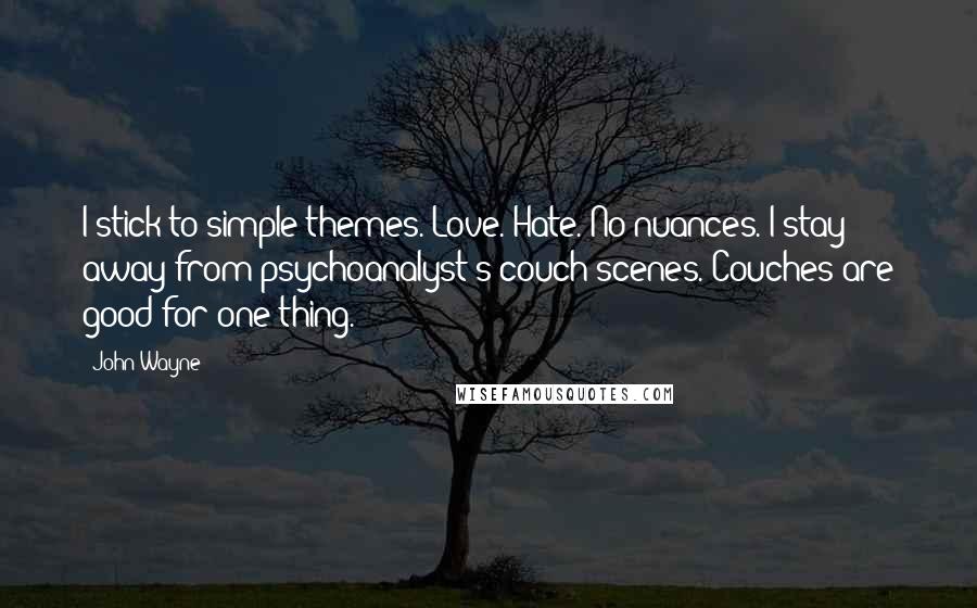 John Wayne Quotes: I stick to simple themes. Love. Hate. No nuances. I stay away from psychoanalyst's couch scenes. Couches are good for one thing.