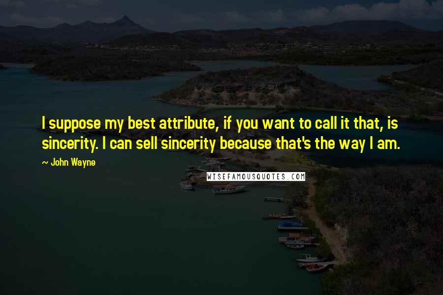 John Wayne Quotes: I suppose my best attribute, if you want to call it that, is sincerity. I can sell sincerity because that's the way I am.