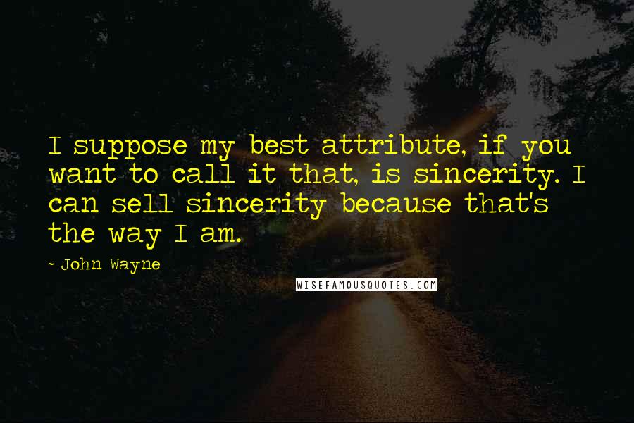 John Wayne Quotes: I suppose my best attribute, if you want to call it that, is sincerity. I can sell sincerity because that's the way I am.