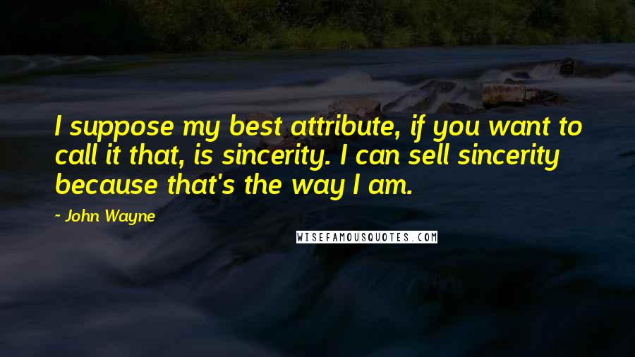 John Wayne Quotes: I suppose my best attribute, if you want to call it that, is sincerity. I can sell sincerity because that's the way I am.