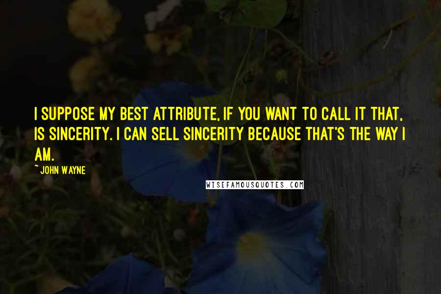 John Wayne Quotes: I suppose my best attribute, if you want to call it that, is sincerity. I can sell sincerity because that's the way I am.
