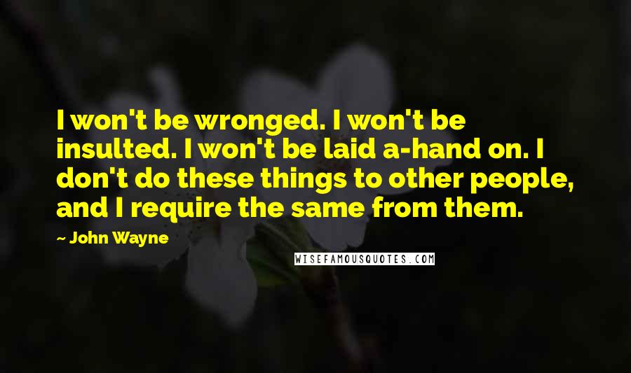 John Wayne Quotes: I won't be wronged. I won't be insulted. I won't be laid a-hand on. I don't do these things to other people, and I require the same from them.