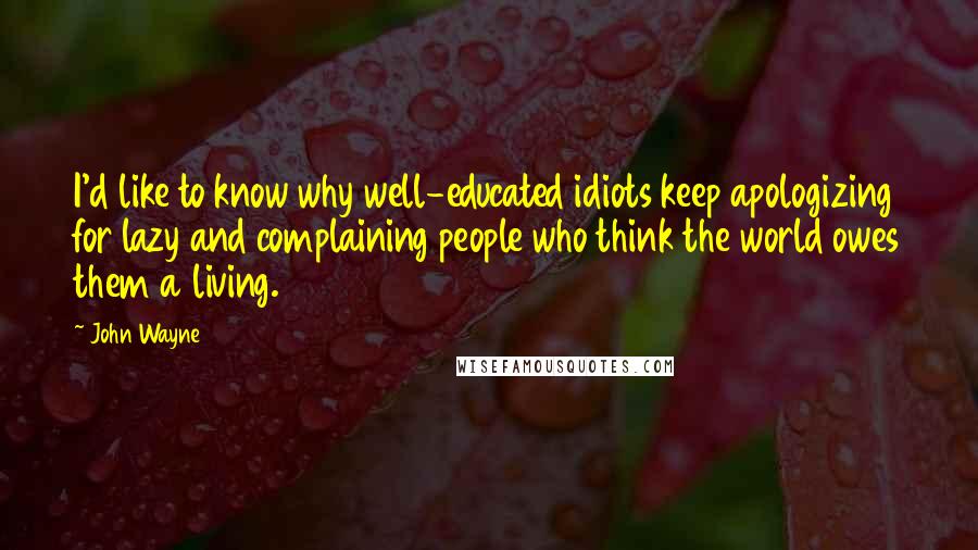 John Wayne Quotes: I'd like to know why well-educated idiots keep apologizing for lazy and complaining people who think the world owes them a living.