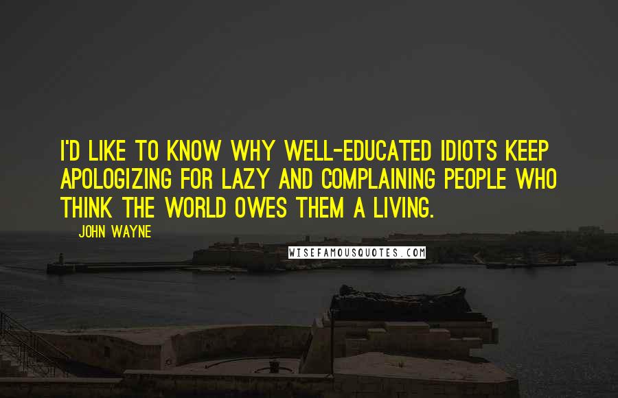 John Wayne Quotes: I'd like to know why well-educated idiots keep apologizing for lazy and complaining people who think the world owes them a living.