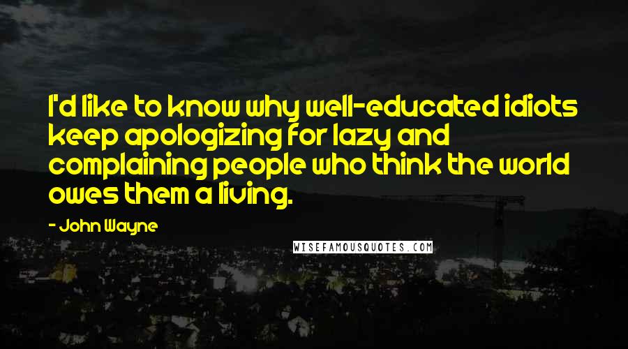 John Wayne Quotes: I'd like to know why well-educated idiots keep apologizing for lazy and complaining people who think the world owes them a living.