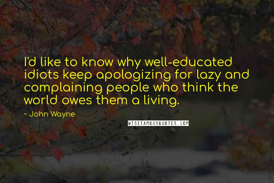 John Wayne Quotes: I'd like to know why well-educated idiots keep apologizing for lazy and complaining people who think the world owes them a living.