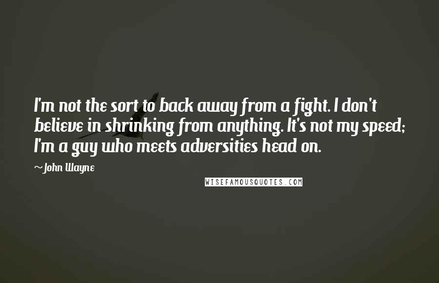 John Wayne Quotes: I'm not the sort to back away from a fight. I don't believe in shrinking from anything. It's not my speed; I'm a guy who meets adversities head on.