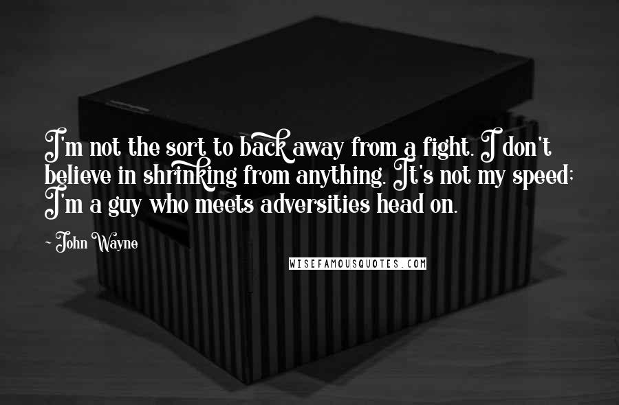 John Wayne Quotes: I'm not the sort to back away from a fight. I don't believe in shrinking from anything. It's not my speed; I'm a guy who meets adversities head on.