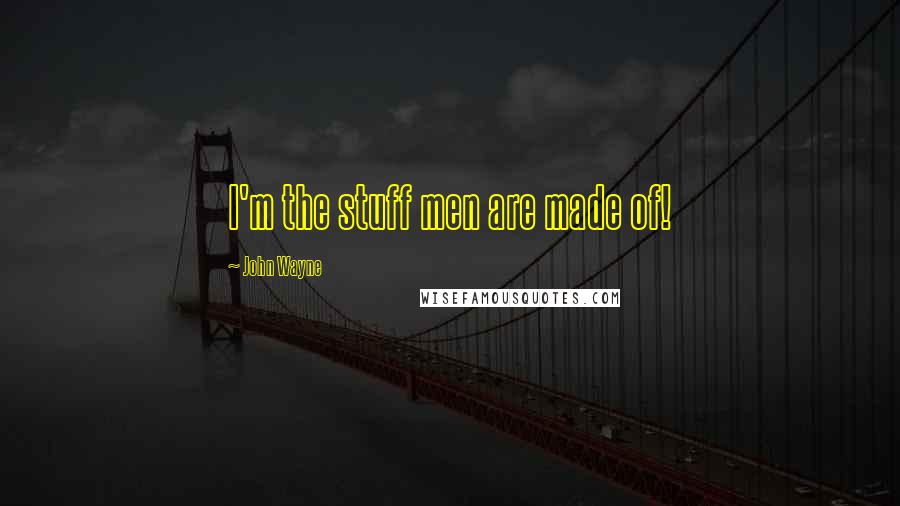 John Wayne Quotes: I'm the stuff men are made of!