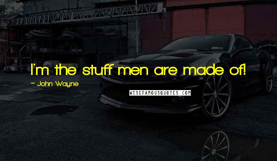 John Wayne Quotes: I'm the stuff men are made of!