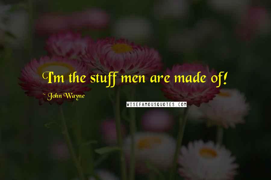 John Wayne Quotes: I'm the stuff men are made of!