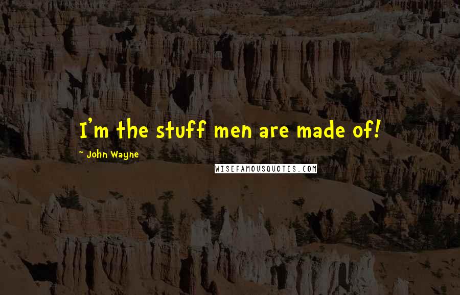 John Wayne Quotes: I'm the stuff men are made of!