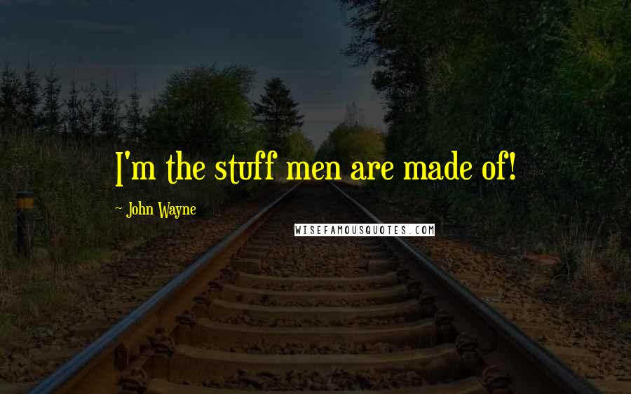 John Wayne Quotes: I'm the stuff men are made of!