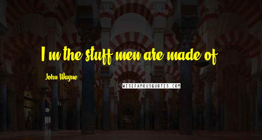 John Wayne Quotes: I'm the stuff men are made of!