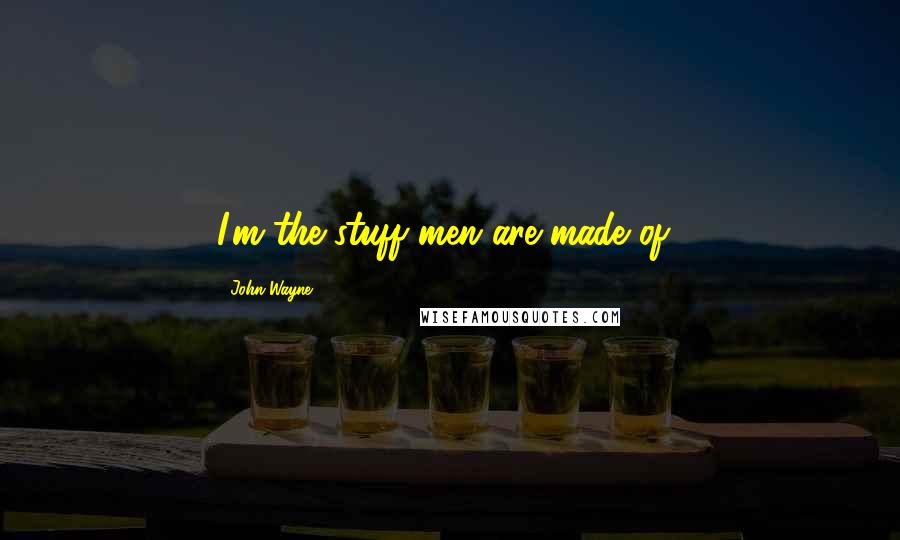John Wayne Quotes: I'm the stuff men are made of!