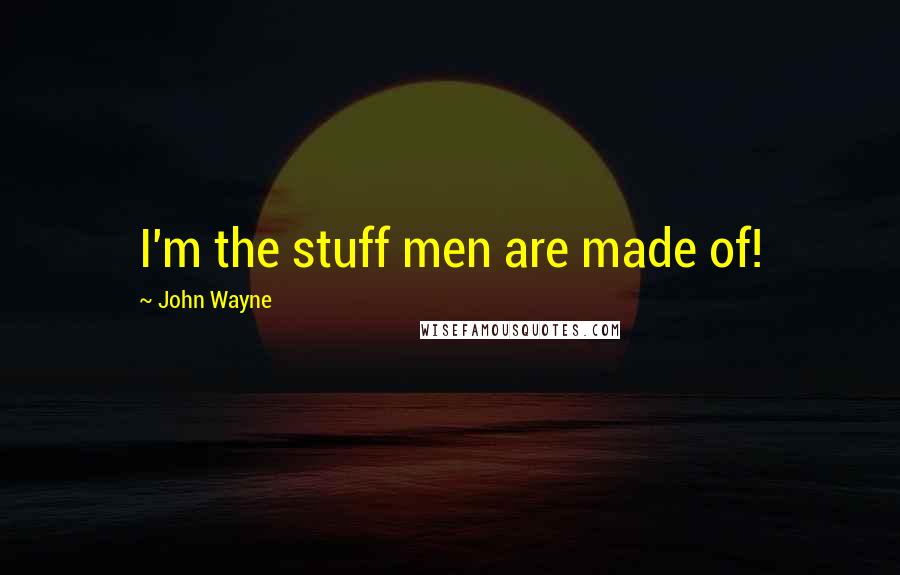 John Wayne Quotes: I'm the stuff men are made of!