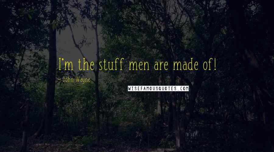 John Wayne Quotes: I'm the stuff men are made of!