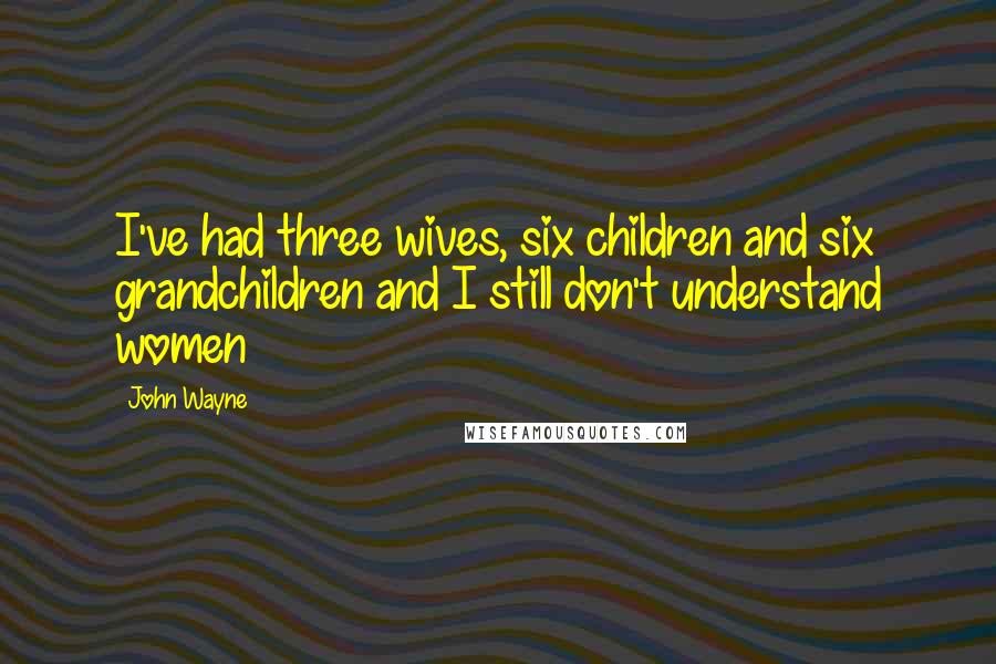 John Wayne Quotes: I've had three wives, six children and six grandchildren and I still don't understand women