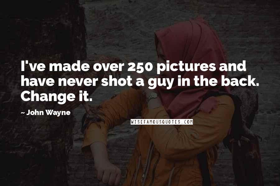 John Wayne Quotes: I've made over 250 pictures and have never shot a guy in the back. Change it.