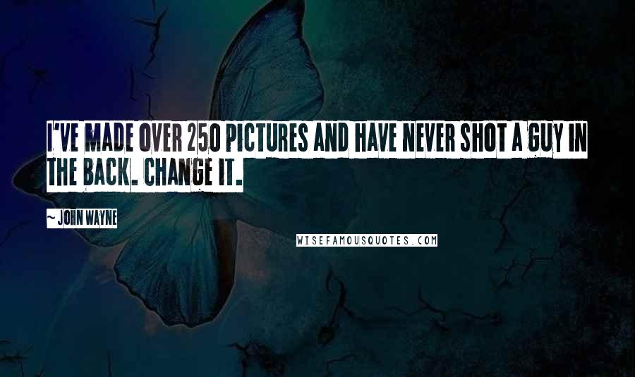 John Wayne Quotes: I've made over 250 pictures and have never shot a guy in the back. Change it.