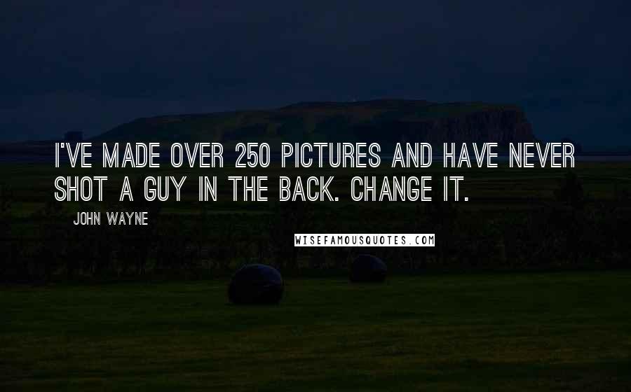 John Wayne Quotes: I've made over 250 pictures and have never shot a guy in the back. Change it.