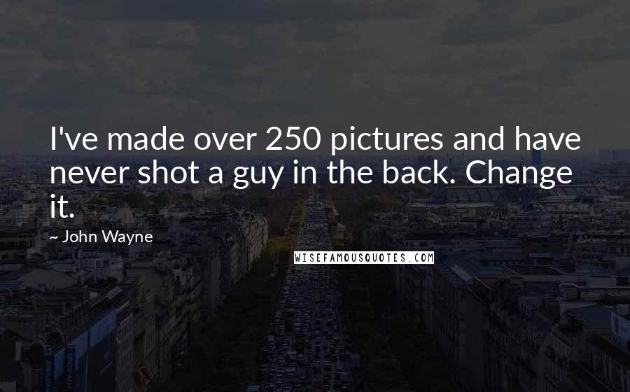 John Wayne Quotes: I've made over 250 pictures and have never shot a guy in the back. Change it.