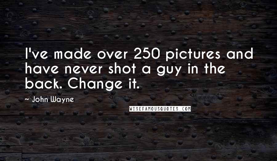 John Wayne Quotes: I've made over 250 pictures and have never shot a guy in the back. Change it.