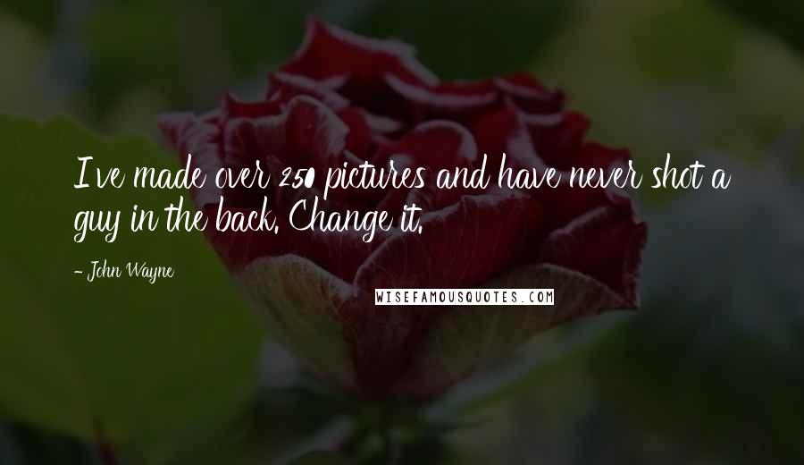 John Wayne Quotes: I've made over 250 pictures and have never shot a guy in the back. Change it.