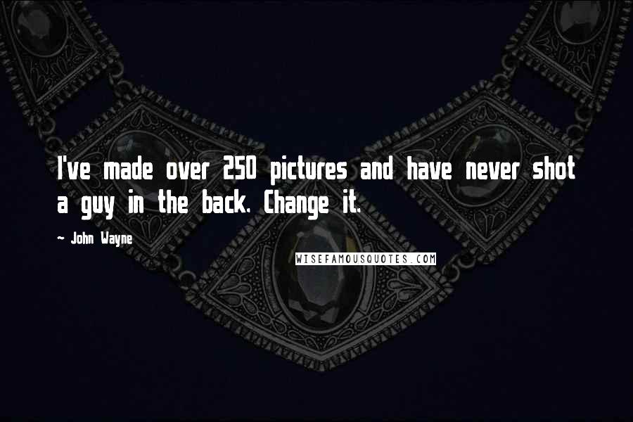 John Wayne Quotes: I've made over 250 pictures and have never shot a guy in the back. Change it.