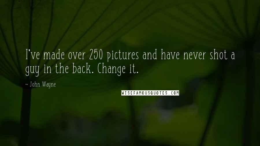 John Wayne Quotes: I've made over 250 pictures and have never shot a guy in the back. Change it.