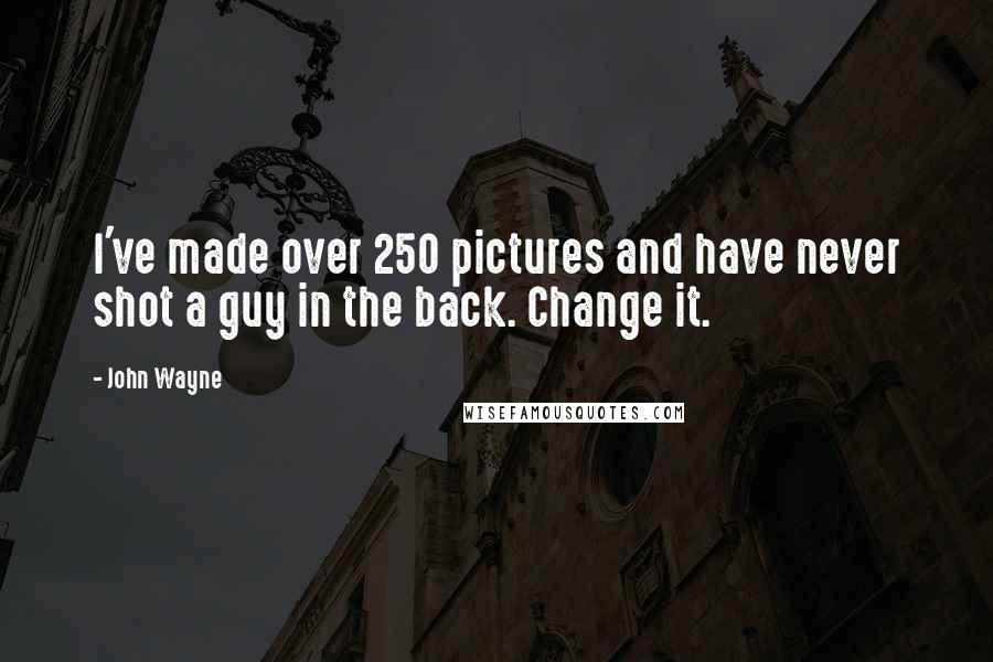 John Wayne Quotes: I've made over 250 pictures and have never shot a guy in the back. Change it.