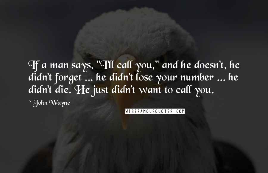 John Wayne Quotes: If a man says, "I'll call you," and he doesn't, he didn't forget ... he didn't lose your number ... he didn't die. He just didn't want to call you.