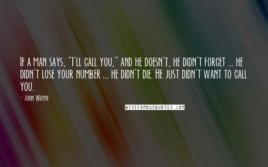 John Wayne Quotes: If a man says, "I'll call you," and he doesn't, he didn't forget ... he didn't lose your number ... he didn't die. He just didn't want to call you.