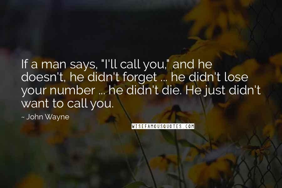 John Wayne Quotes: If a man says, "I'll call you," and he doesn't, he didn't forget ... he didn't lose your number ... he didn't die. He just didn't want to call you.