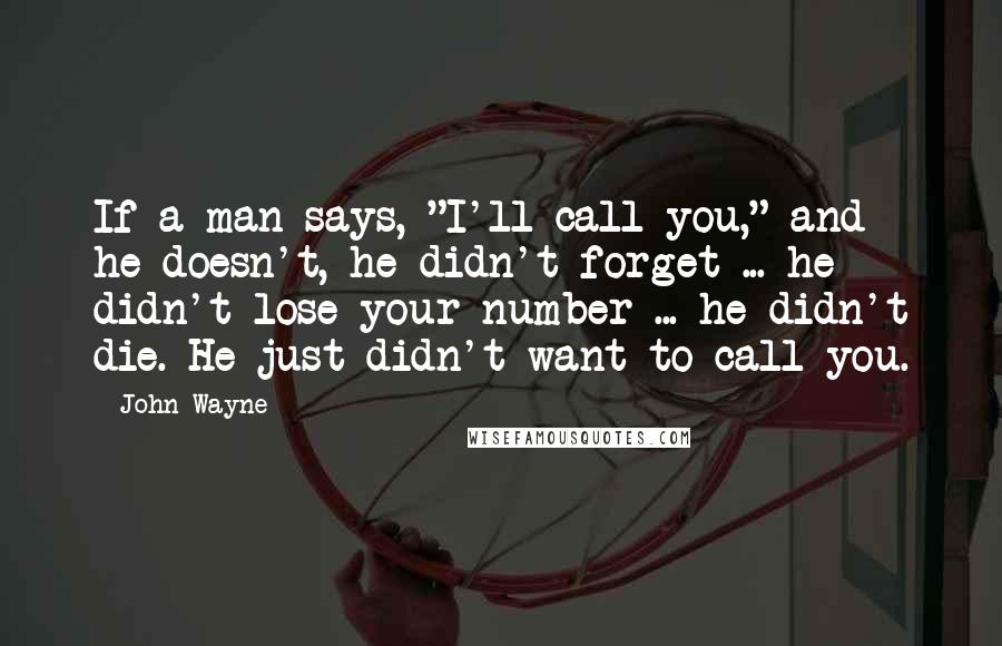 John Wayne Quotes: If a man says, "I'll call you," and he doesn't, he didn't forget ... he didn't lose your number ... he didn't die. He just didn't want to call you.