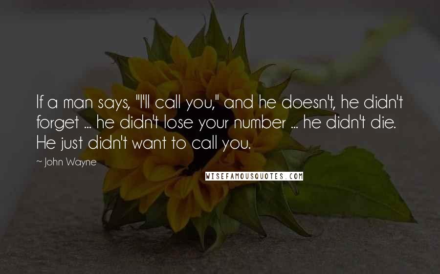 John Wayne Quotes: If a man says, "I'll call you," and he doesn't, he didn't forget ... he didn't lose your number ... he didn't die. He just didn't want to call you.