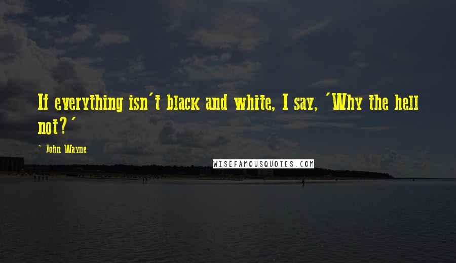 John Wayne Quotes: If everything isn't black and white, I say, 'Why the hell not?'
