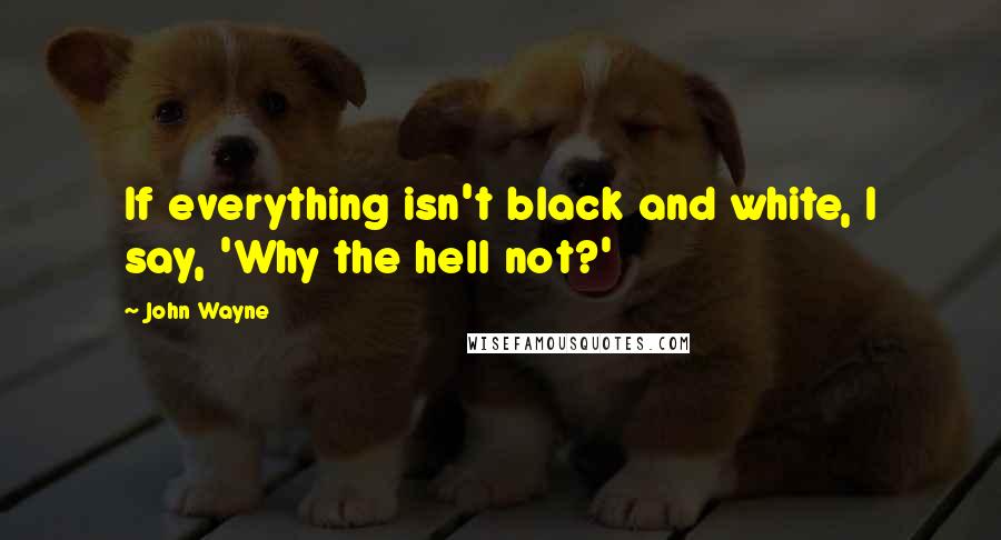 John Wayne Quotes: If everything isn't black and white, I say, 'Why the hell not?'