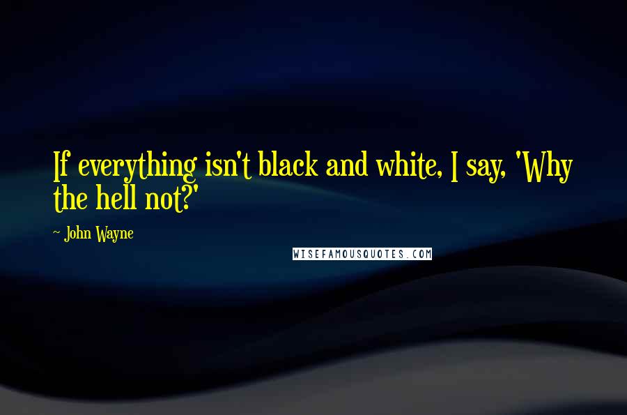 John Wayne Quotes: If everything isn't black and white, I say, 'Why the hell not?'