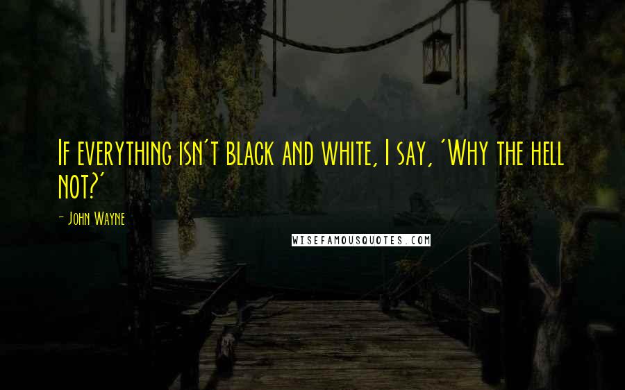 John Wayne Quotes: If everything isn't black and white, I say, 'Why the hell not?'